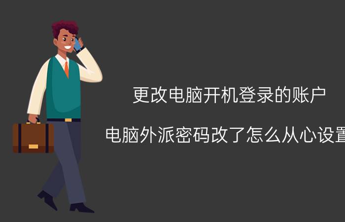 更改电脑开机登录的账户 电脑外派密码改了怎么从心设置？